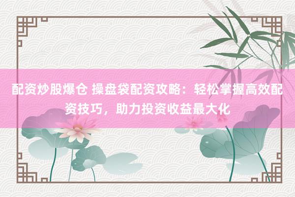 配资炒股爆仓 操盘袋配资攻略:轻松掌握高效配资技巧,助力投资收益最大化