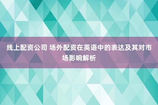 线上配资公司 场外配资在英语中的表达及其对市场影响解析