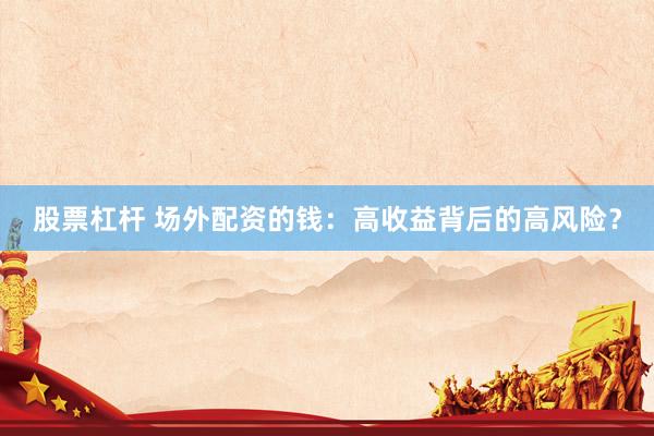 股票杠杆 场外配资的钱:高收益背后的高风险?