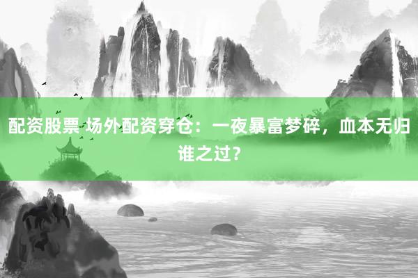 配资股票 场外配资穿仓:一夜暴富梦碎,血本无归谁之过?