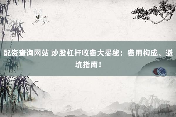 配资查询网站 炒股杠杆收费大揭秘:费用构成、避坑指南!