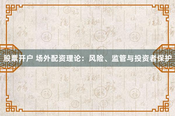 股票开户 场外配资理论:风险、监管与投资者保护