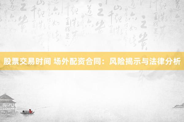 股票交易时间 场外配资合同:风险揭示与法律分析