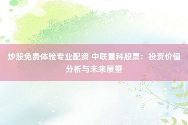 炒股免费体验专业配资 中联重科股票:投资价值分析与未来展望