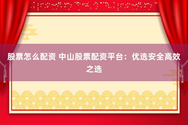 股票怎么配资 中山股票配资平台:优选安全高效之选