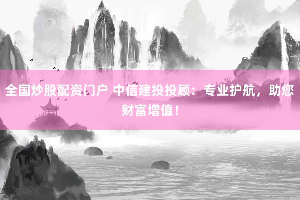 全国炒股配资门户 中信建投投顾:专业护航,助您财富增值!