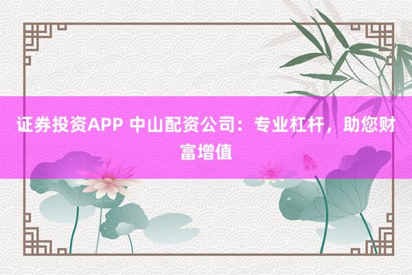 证券投资APP 中山配资公司:专业杠杆,助您财富增值