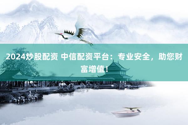 2024炒股配资 中信配资平台:专业安全,助您财富增值!