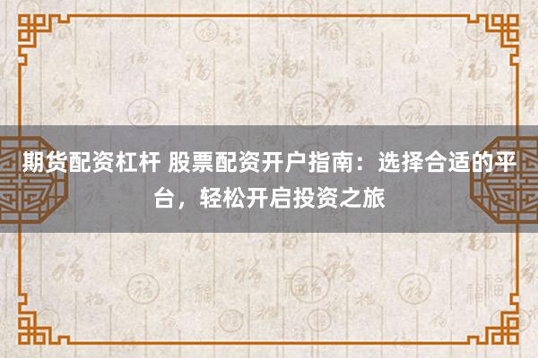 期货配资杠杆 股票配资开户指南:选择合适的平台,轻松开启投资之旅