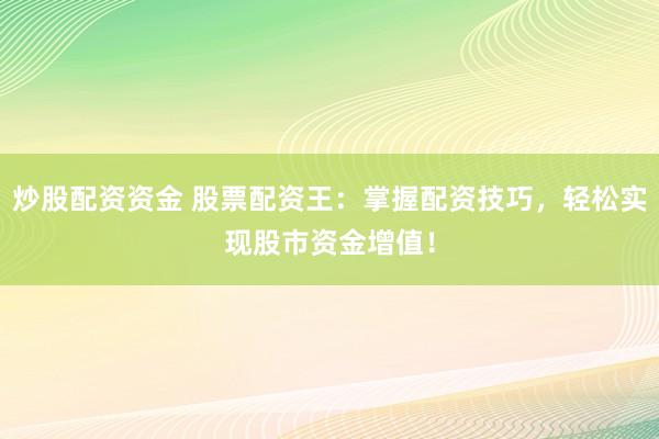 炒股配资资金 股票配资王:掌握配资技巧,轻松实现股市资金增值!
