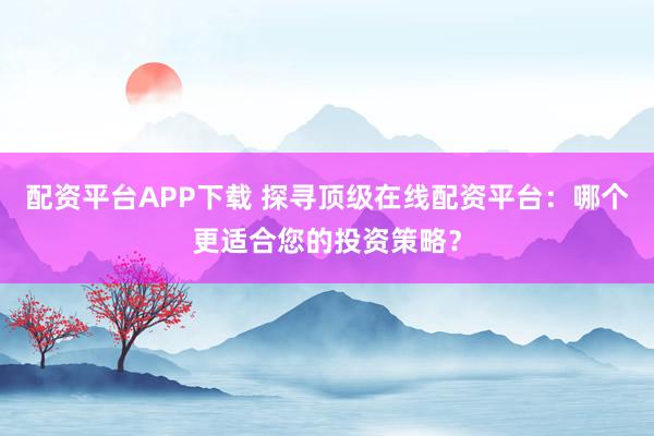 配资平台APP下载 探寻顶级在线配资平台:哪个更适合您的投资策略?