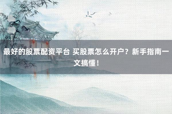 最好的股票配资平台 买股票怎么开户?新手指南一文搞懂!