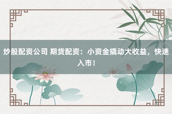 炒股配资公司 期货配资:小资金撬动大收益,快速入市!