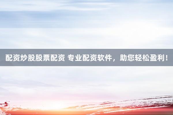 配资炒股股票配资 专业配资软件,助您轻松盈利!