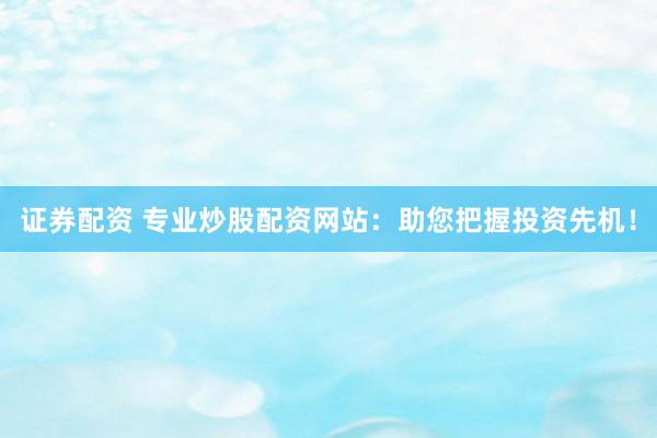 证券配资 专业炒股配资网站:助您把握投资先机!