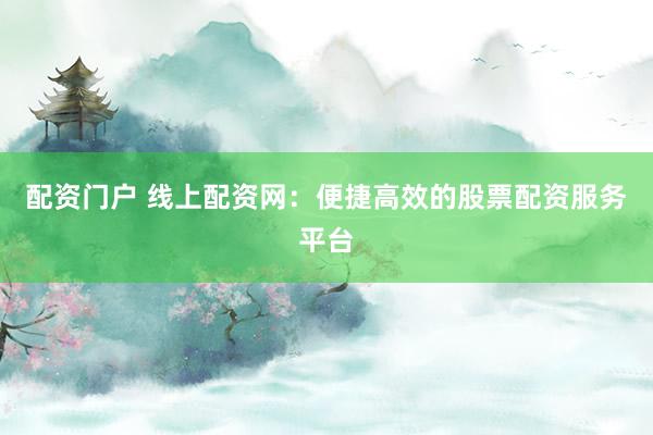 配资门户 线上配资网:便捷高效的股票配资服务平台