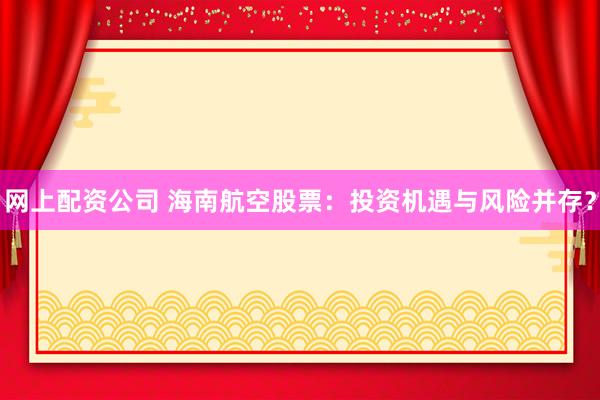 网上配资公司 海南航空股票:投资机遇与风险并存?