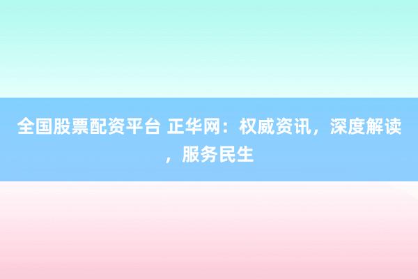 全国股票配资平台 正华网：权威资讯，深度解读，服务民生