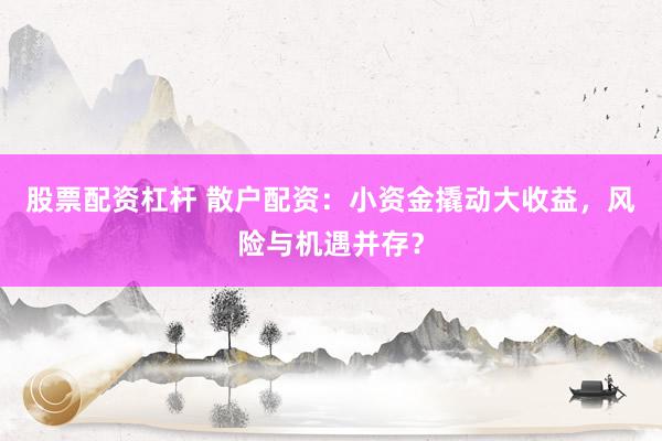股票配资杠杆 散户配资：小资金撬动大收益，风险与机遇并存？