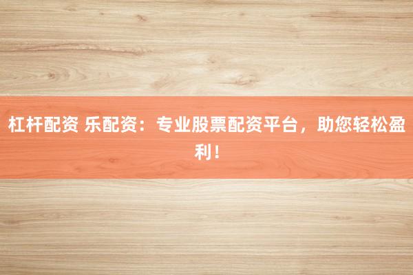 杠杆配资 乐配资：专业股票配资平台，助您轻松盈利！
