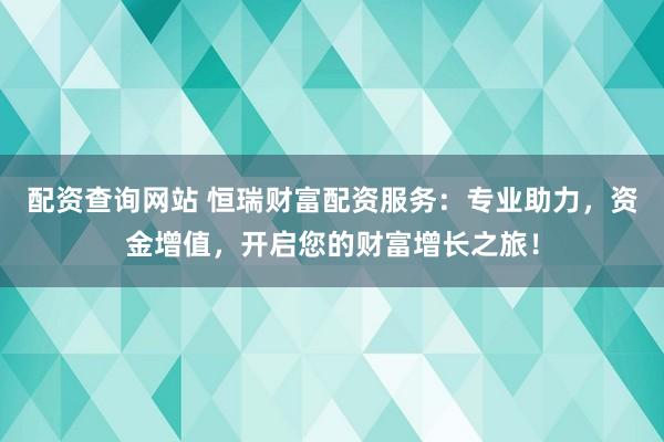 配资查询网站 恒瑞财富配资服务：专业助力，资金增值，开启您的财富增长之旅！