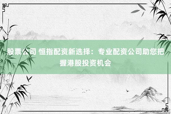 股票公司 恒指配资新选择：专业配资公司助您把握港股投资机会