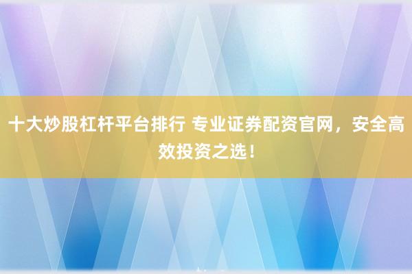 十大炒股杠杆平台排行 专业证券配资官网,安全高效投资之选!