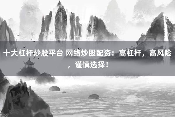 十大杠杆炒股平台 网络炒股配资:高杠杆,高风险,谨慎选择!