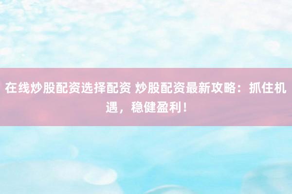 在线炒股配资选择配资 炒股配资最新攻略:抓住机遇,稳健盈利!