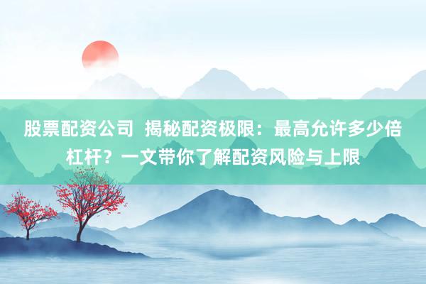 股票配资公司  揭秘配资极限：最高允许多少倍杠杆？一文带你了解配资风险与上限