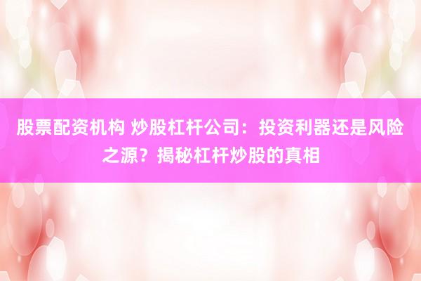 股票配资机构 炒股杠杆公司：投资利器还是风险之源？揭秘杠杆炒股的真相
