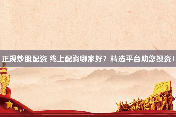 正规炒股配资 线上配资哪家好？精选平台助您投资！