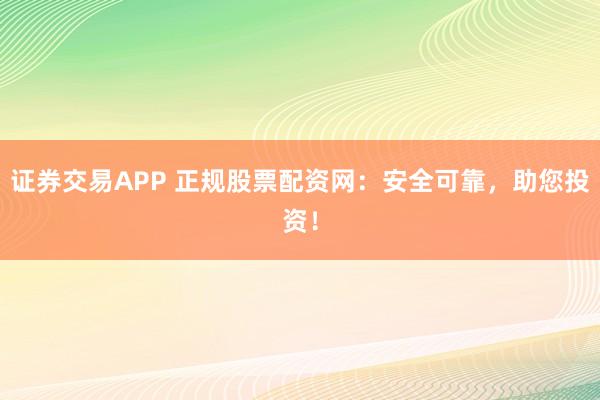证券交易APP 正规股票配资网:安全可靠,助您投资!