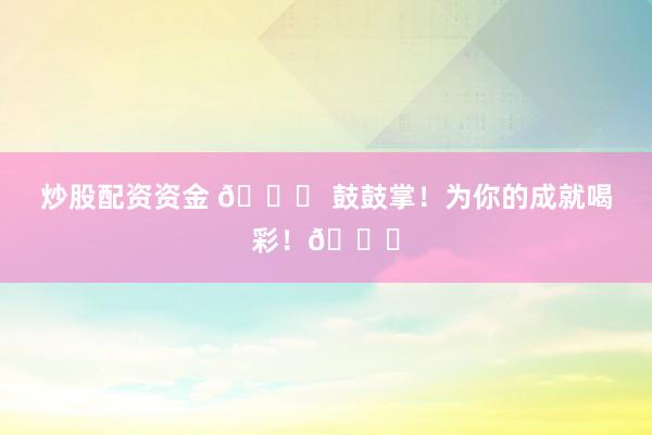 炒股配资资金 🎉 鼓鼓掌!为你的成就喝彩!👏