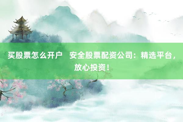 买股票怎么开户   安全股票配资公司：精选平台，放心投资！