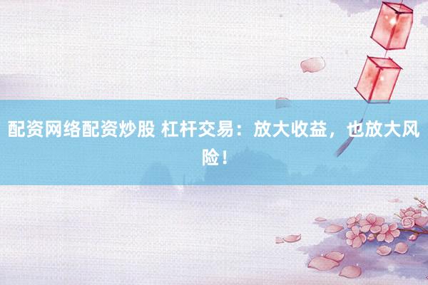 配资网络配资炒股 杠杆交易：放大收益，也放大风险！