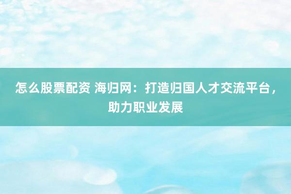 怎么股票配资 海归网：打造归国人才交流平台，助力职业发展