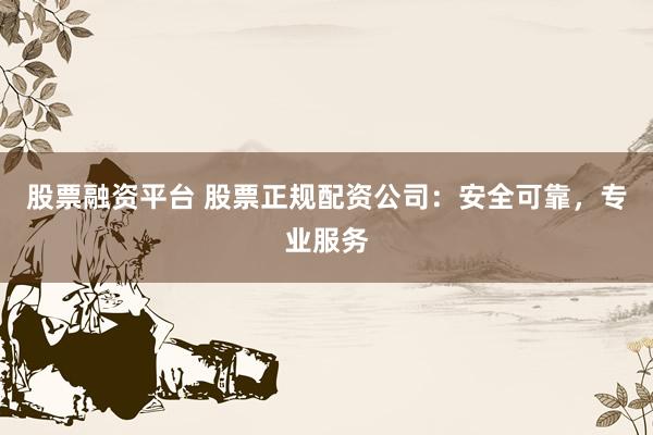 股票融资平台 股票正规配资公司：安全可靠，专业服务