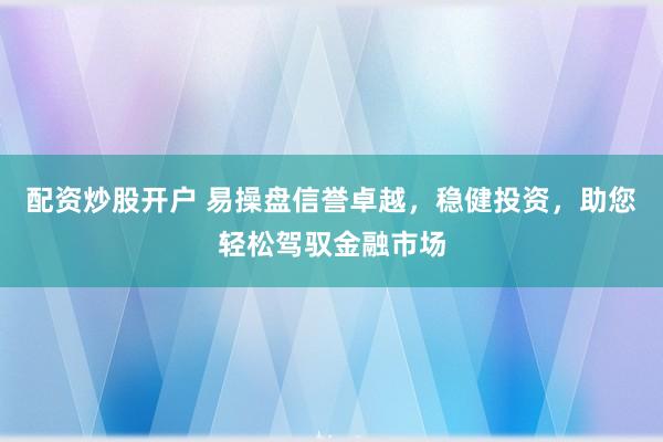 配资炒股开户 易操盘信誉卓越，稳健投资，助您轻松驾驭金融市场