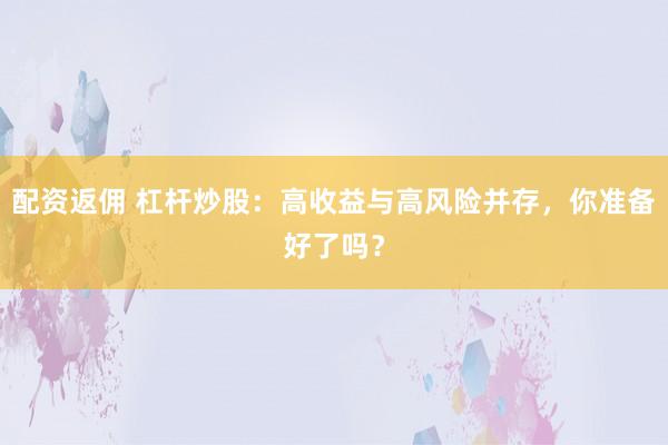 配资返佣 杠杆炒股：高收益与高风险并存，你准备好了吗？