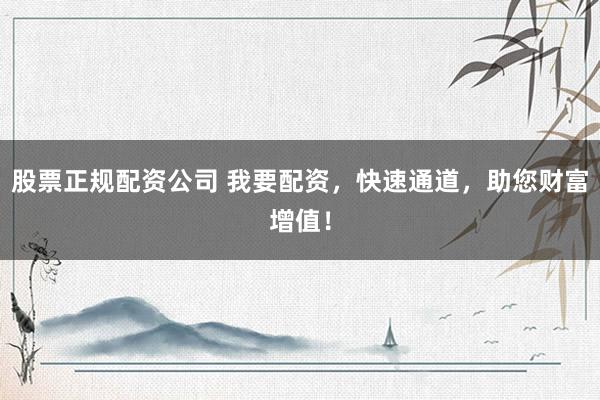 股票正规配资公司 我要配资，快速通道，助您财富增值！