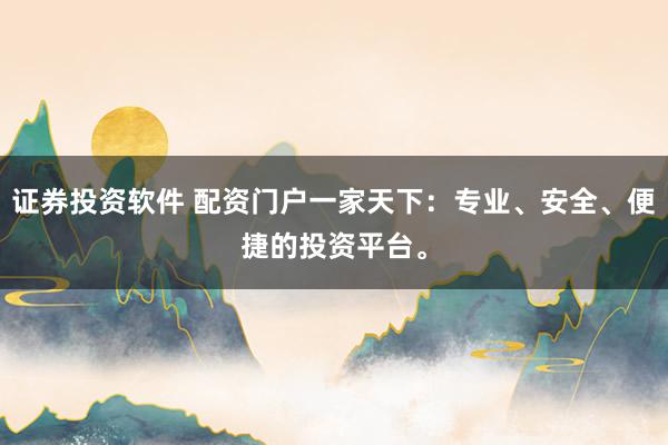 证券投资软件 配资门户一家天下：专业、安全、便捷的投资平台。