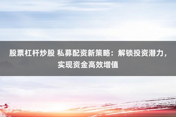股票杠杆炒股 私募配资新策略：解锁投资潜力，实现资金高效增值