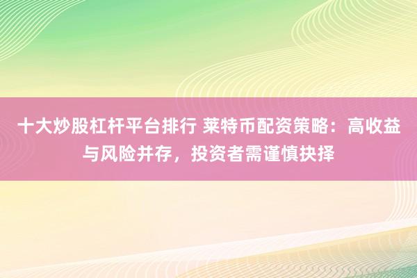 十大炒股杠杆平台排行 莱特币配资策略:高收益与风险并存,投资者需谨慎抉择
