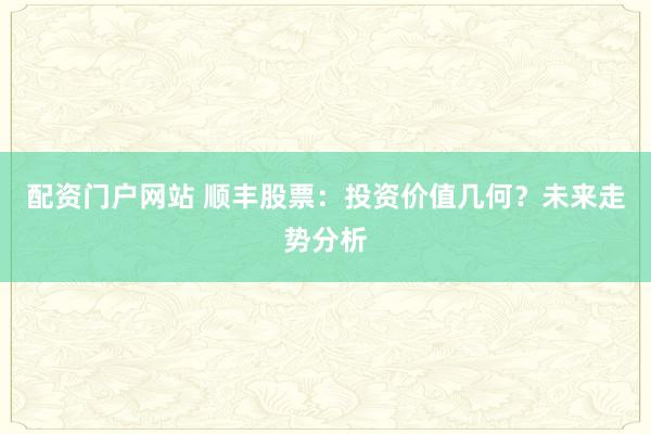 配资门户网站 顺丰股票：投资价值几何？未来走势分析