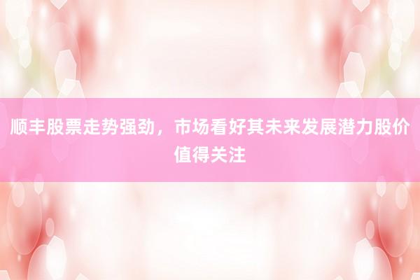 顺丰股票走势强劲，市场看好其未来发展潜力股价值得关注