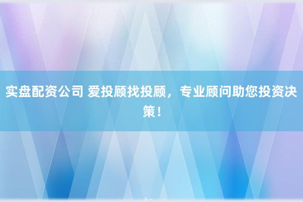 实盘配资公司 爱投顾找投顾，专业顾问助您投资决策！