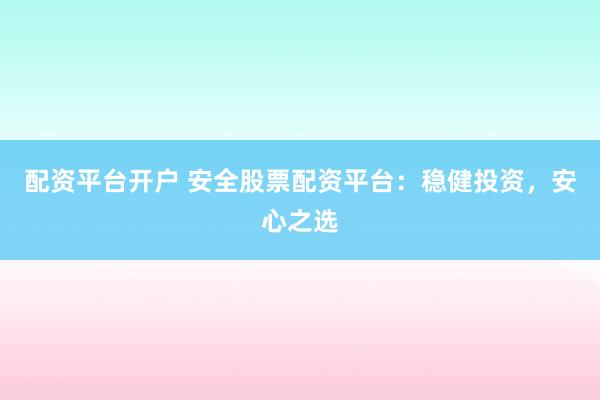 配资平台开户 安全股票配资平台：稳健投资，安心之选
