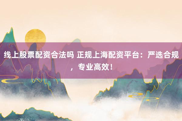 线上股票配资合法吗 正规上海配资平台:严选合规,专业高效!