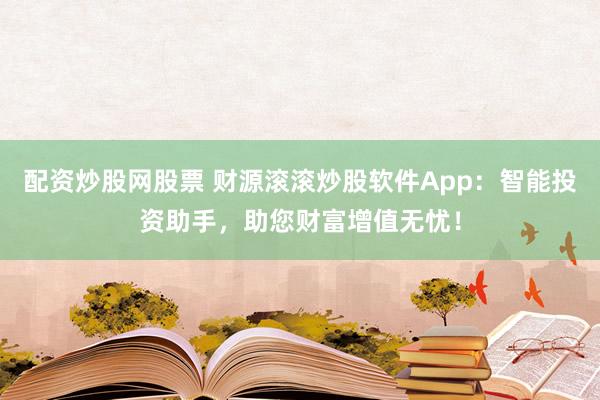 配资炒股网股票 财源滚滚炒股软件App：智能投资助手，助您财富增值无忧！